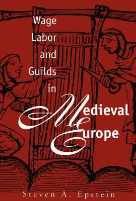 Wage Labor and Guilds in Medieval Europe by Steven a. Epstein