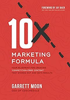 10x Marketing Formula: Your Blueprint for Creating 'Competition-Free Content' That Stands Out and Gets Results by Garrett Moon, Jay Baer