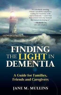 Finding the Light in Dementia: A Guide for Families, Friends and Caregivers by Jane M. Mullins