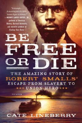 Be Free or Die: The Amazing Story of Robert Smalls' Escape from Slavery to Union Hero by Cate Lineberry