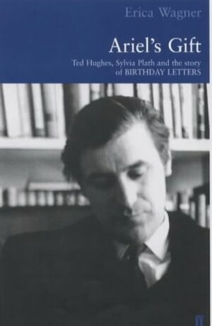 Ariel's Gift: a commentary on Birthday Letters by Ted Hughes by Erica Wagner