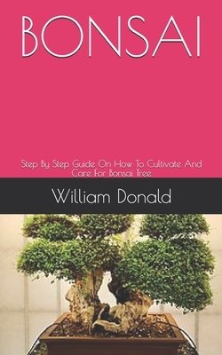 Bonsai: Step By Step Guide On How To Cultivate And Care For Bonsai Tree by William Donald