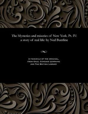 The Mysteries and Miseries of New York. Pt. IV: A Story of Real Life: By Ned Buntline by Ned Buntline