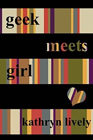 Geek Meets Girl (Geeks In Love Book 1) by Kathryn Lively