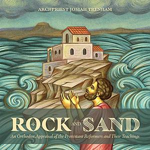 Rock and Sand: An Orthodox Appraisal of the Protestant Reformers and Their Teachings by Josiah Trenham