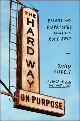 The Hard Way on Purpose: Essays and Dispatches from the Rust Belt by David Giffels