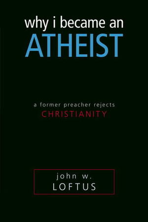 Why I Became an Atheist: A Former Preacher Rejects Christianity by John W. Loftus