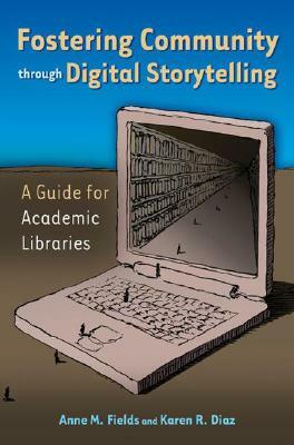 Fostering Community Through Digital Storytelling: A Guide for Academic Libraries by Anne M. Fields, Karen R. Diaz