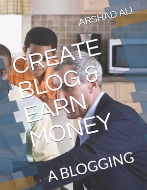 Create Blog & Earn Money: A Blogging by Arshad Ali