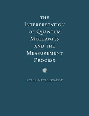 The Interpretation of Quantum Mechanics and the Measurement Process by Peter Mittelstaedt