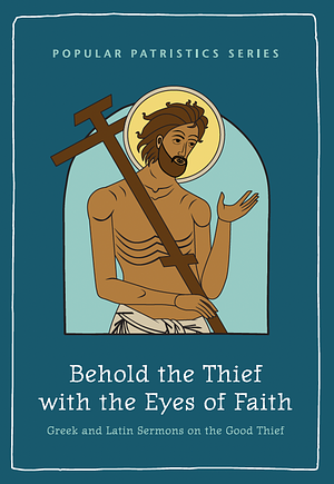 Behold the Thief with the Eyes of Faith: Greek and Latin Sermons on the Good Thief by Mark G. Bilby