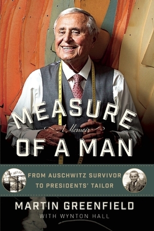 Measure of a Man: From Auschwitz Survivor to Presidents' Tailor by Wynton C. Hall, Martin Greenfield