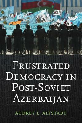 Frustrated Democracy in Post-Soviet Azerbaijan by Audrey Altstadt