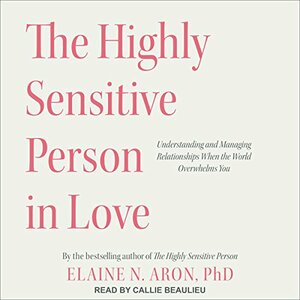 The Highly Sensitive Person in Love: Understanding and Managing Relationships When the World Overwhelms You by Elaine N. Aron