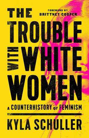 The Trouble with White Women: A Counterhistory of Feminism by Kyla Schuller, Brittney Cooper