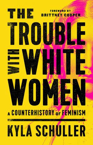 The Trouble with White Women: A Counterhistory of Feminism by Kyla Schuller