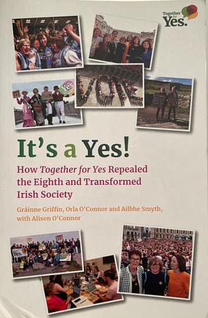 It's a Yes: How Together for Yes Repealed the Eighth and Transformed Irish Society by Orla O' Connor, Ailbhe Smyth, Gráinne Griffin, Alison O' Connor