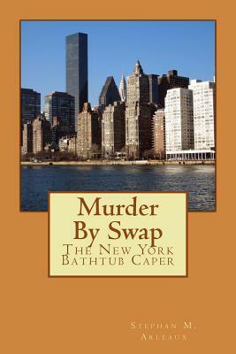 Murder By Swap: The New York Bathtub Caper by Stephan M. Arleaux