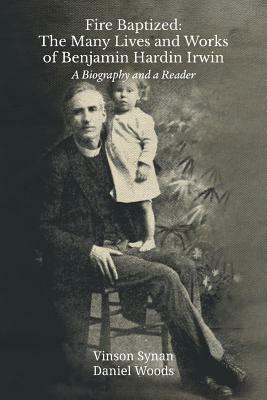 Fire Baptized: The Many Lives and Works of Benjamin Hardin Irwin: A Biography and a Reader by Daniel Woods, Vinson Synan