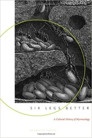 Six Legs Better: A Cultural History of Myrmecology by Charlotte Sleigh