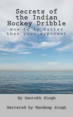 Secrets of the Indian Hockey Dribble: How to be better than your opponent by Mandeep Singh, Santokh Singh