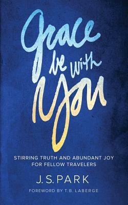 Grace Be With You: Stirring Truth and Abundant Joy for Fellow Travelers by J. S. Park