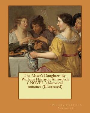 The Miser's Daughter. By: William Harrison Ainsworth ( NOVEL ) historical romance (Illustrated) by William Harrison Ainsworth