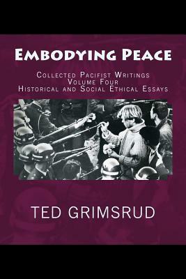 Embodying Peace: Collected Pacifist Writings: Volume Four: Historical and Social Ethical Essays by Ted Grimsrud