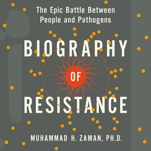 Biography of Resistance: The Epic Battle Between People and Pathogens by Muhammad H. Zaman