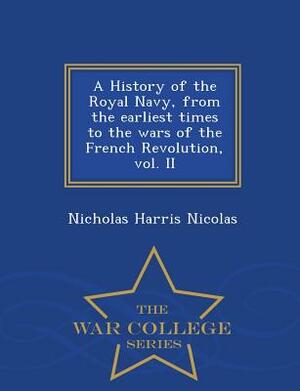 A History of the Royal Navy, from the Earliest Times to the Wars of the French Revolution, Vol. II - War College Series by Nicholas Harris Nicolas