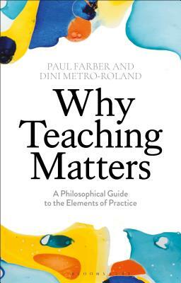 Why Teaching Matters: A Philosophical Guide to the Elements of Practice by Dini Metro-Roland, Paul Farber