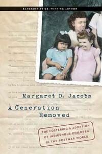 A Generation Removed: The Fostering and Adoption of Indigenous Children in the Postwar World by Margaret D. Jacobs
