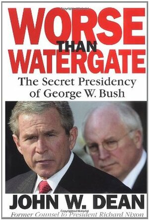 Worse Than Watergate: The Secret Presidency of George W. Bush by John W. Dean
