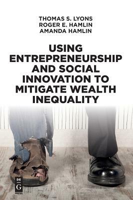 Using Entrepreneurship and Social Innovation to Mitigate Wealth Inequality by Thomas S. Lyons, Roger E. Hamlin, Amanda Hamlin