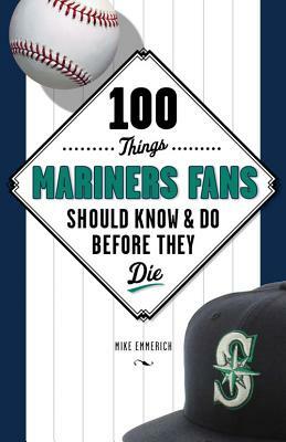 100 Things Mariners Fans Should Know & Do Before They Die by Michael Emmerich