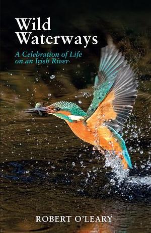 Wild Waterways: A Celebration of Life on an Irish River by Robert O'Leary