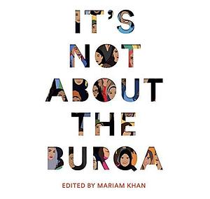 It's Not About The Burqa: Muslim Women on Faith, Feminism, Sexuality and Race by Mariam Khan, Maya Saroya