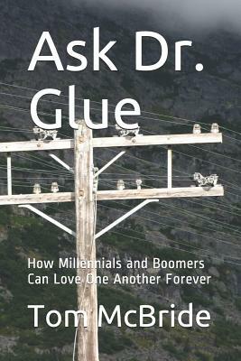 Ask Dr. Glue: How Millennials and Boomers Can Love One Another Forever by Tom McBride