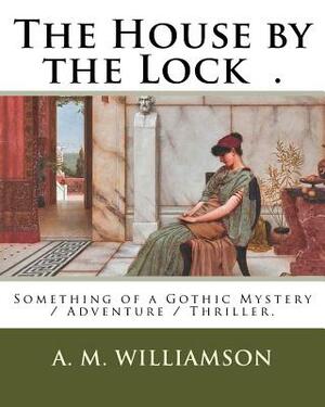 The House by the Lock .: Something of a Gothic Mystery / Adventure / Thriller. by A.M. Williamson