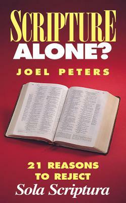 Scripture Alone?: 21 Reasons to Reject Sola Scriptura by Joel Peters