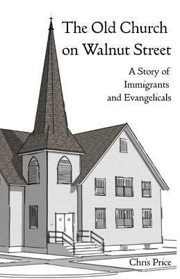 The Old Church on Walnut Street: A Story of Immigrants and Evangelicals by Chris Price