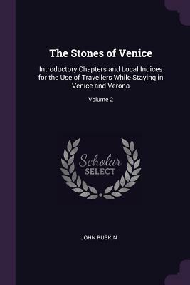 The Stones of Venice: Introductory Chapters and Local Indices for the Use of Travellers While Staying in Venice and Verona; Volume 2 by John Ruskin