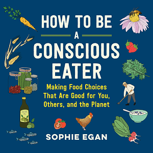 How to Be a Conscious Eater: Making Food Choices That Are Good for You, Others, and the Planet by Sophie Egan