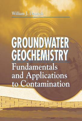 Groundwater Geochemistry: Fundamentals and Applications to Contamination by Randy Siegel, William J. Deutsch