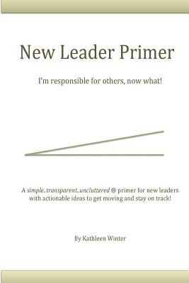 The New Leader Primer: I'm Responsible for Others, Now What?! by Kathleen Winter