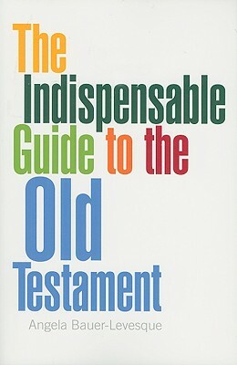 The Indispensable Guide to the Old Testament by Angela Bauer-Levesque