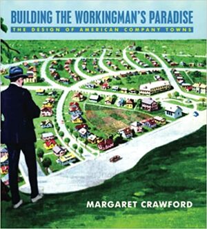 Building the Workingman's Paradise: The Design of American Company Towns by Margaret Crawford