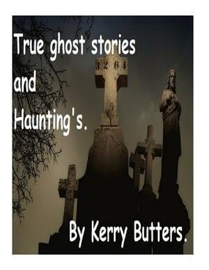 True ghost stories and Haunting's. by Kerry Butters