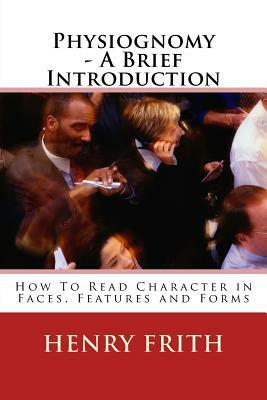 Physiognomy - A Brief Introduction: How to Read Character in Faces, Features and Forms by Henry Frith