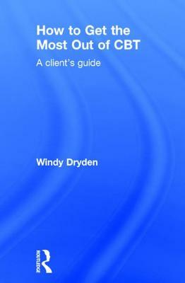 How to Get the Most Out of CBT: A Client's Guide by Windy Dryden